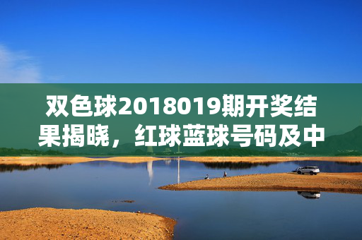 双色球2018019期开奖结果揭晓，红球蓝球号码及中奖信息全解析，双色球2018019期开奖结果，红球蓝球号码及中奖信息全解析
