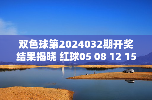 双色球第2024032期开奖结果揭晓 红球05 08 12 15 23 28 蓝球11 奖池滚存超10亿