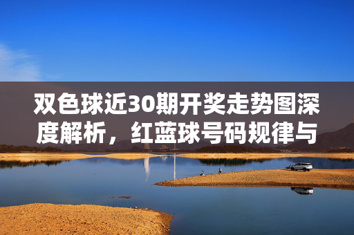 双色球近30期开奖走势图深度解析，红蓝球号码规律与趋势分析，双色球近30期开奖走势图深度解析，红蓝球规律与趋势分析