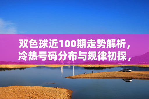 双色球近100期走势解析，冷热号码分布与规律初探，双色球近100期走势解析，冷热号码分布与规律初探