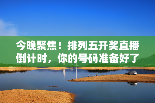 今晚聚焦!排列五开奖直播倒计时,你的号码准备好了吗?今晚聚焦!排列五开奖直播倒计时