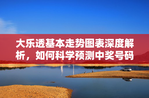 大乐透基本走势图表深度解析,如何科学预测中奖号码?大乐透走势图表深度解析,科学预测中奖号码