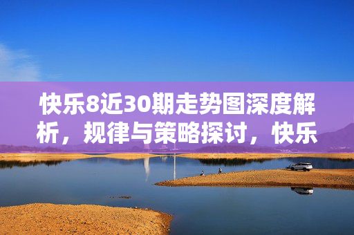 快乐8近30期走势图深度解析，规律与策略探讨，快乐8近30期走势图深度解析，规律与策略探讨