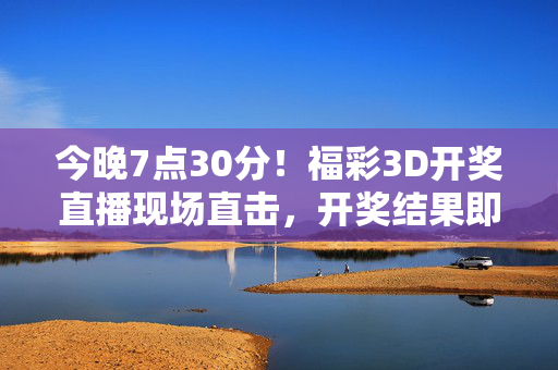 今晚7点30分！福彩3D开奖直播现场直击，开奖结果即将揭晓，今晚7点30分！福彩3D开奖直播结果即将揭晓