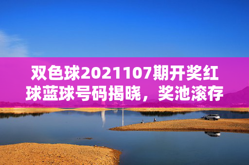 双色球2021107期开奖红球蓝球号码揭晓，奖池滚存10.28亿元，双色球2021107期开奖号码揭晓 奖池滚存10.28亿元