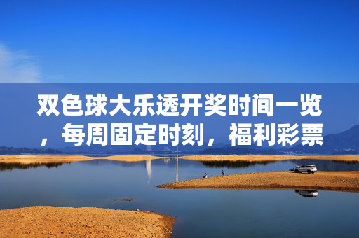 双色球大乐透开奖时间一览，每周固定时刻，福利彩票与你不见不散，双色球大乐透每周固定开奖时间，福利彩票与你不见不散