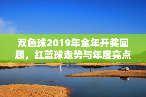 双色球2019年全年开奖回顾，红蓝球走势与年度亮点，2019年双色球开奖回顾，红蓝球走势与年度亮点