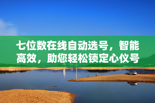 七位数在线自动选号，智能高效，助您轻松锁定心仪号码