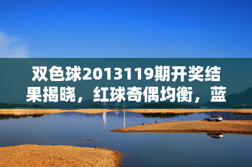 双色球2013119期开奖结果揭晓，红球奇偶均衡，蓝球区间回补，一等奖5注单注奖池滚存，双色球2013119期开奖结果，红球奇偶均衡 蓝球区间回补 一等奖5注奖池滚存