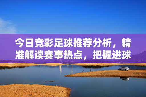 今日竞彩足球推荐分析，精准解读赛事热点，把握进球良机，竞彩足球推荐，精准解读热点，把握进球良机