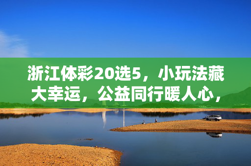 浙江体彩20选5,小玩法藏大幸运,公益同行暖人心,浙江体彩20选5,小玩法藏大幸运,公益同行暖人心