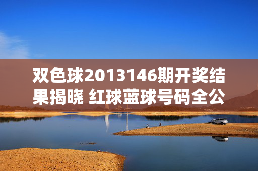 双色球2013146期开奖结果揭晓 红球蓝球号码全公布,双色球2013146期开奖结果揭晓 红球蓝球号码全公布