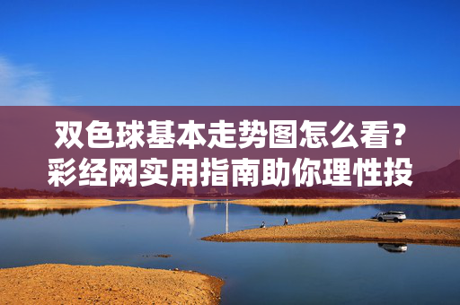 双色球基本走势图怎么看?彩经网实用指南助你理性投注,双色球走势图实用指南,彩经网助你理性投注