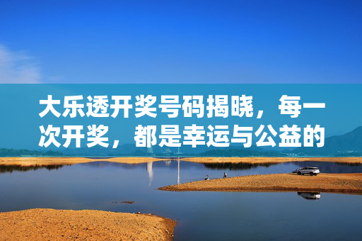 大乐透开奖号码揭晓,每一次开奖,都是幸运与公益的相遇,大乐透开奖揭晓,幸运与公益的相遇