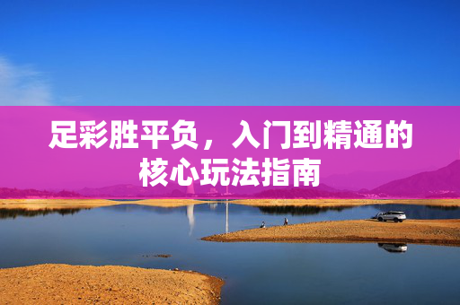足彩胜平负,入门到精通的核心玩法指南
