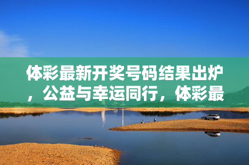体彩最新开奖号码结果出炉,公益与幸运同行,体彩最新开奖号码结果出炉,公益与幸运同行
