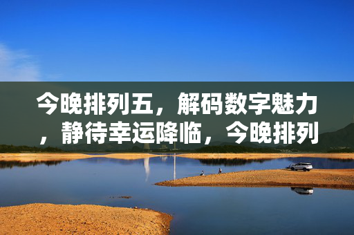 今晚排列五,解码数字魅力,静待幸运降临,今晚排列五,解码数字魅力,静待幸运降临