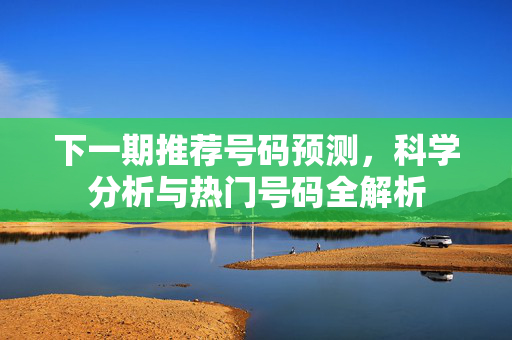 下一期推荐号码预测，科学分析与热门号码全解析