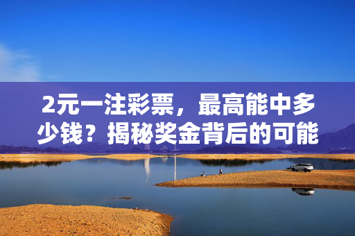 2元一注彩票，最高能中多少钱？揭秘奖金背后的可能性，2元彩票最高能中多少钱？揭秘奖金背后的可能性