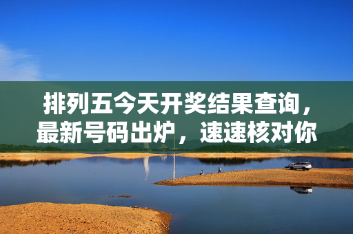 排列五今天开奖结果查询,最新号码出炉,速速核对你的幸运号码!排列五今天开奖结果出炉速查幸运号码