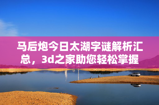 马后炮今日太湖字谜解析汇总，3d之家助您轻松掌握谜底，马后炮今日太湖字谜解析汇总，3d之家助您轻松掌握谜底
