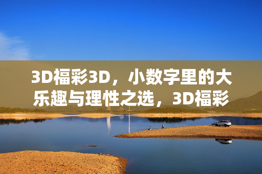 3D福彩3D,小数字里的大乐趣与理性之选,3D福彩,小数字大乐趣,理性之选
