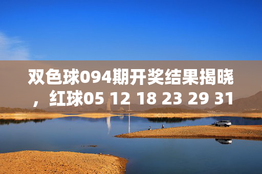 双色球094期开奖结果揭晓,红球05 12 18 23 29 31+蓝球09,奖池滚存至9.78亿元,双色球094期开奖结果,红球05 12 18 23 29 31+蓝球09,奖池滚存9.78亿元