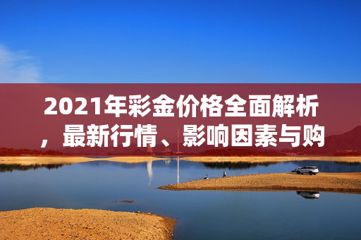 2021年彩金价格全面解析，最新行情、影响因素与购买指南，2021年彩金价格全面解析，行情、因素与购买指南