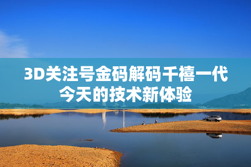 3D关注号金码解码千禧一代今天的技术新体验