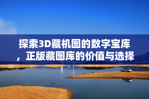 探索3D藏机图的数字宝库,正版藏图库的价值与选择,3D藏机图正版数字宝库,价值与选择