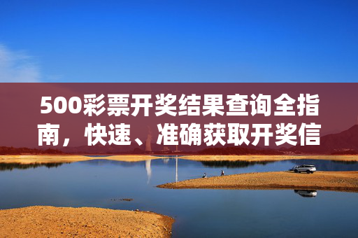 500彩票开奖结果查询全指南，快速、准确获取开奖信息，500彩票开奖结果查询全指南，快速准确获取开奖信息