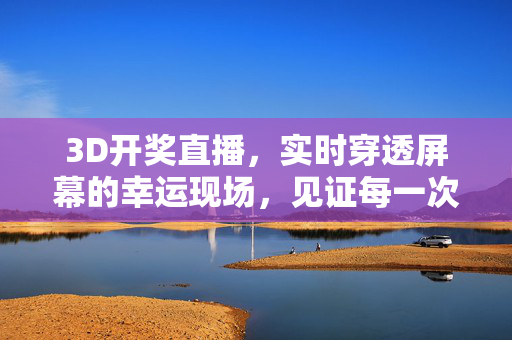 3D开奖直播,实时穿透屏幕的幸运现场,见证每一次心跳与期待