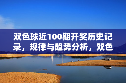 双色球近100期开奖历史记录，规律与趋势分析，双色球近100期历史记录，规律与趋势分析