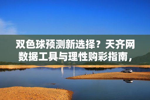 双色球预测新选择？天齐网数据工具与理性购彩指南，双色球预测，天齐网数据工具助力理性购彩