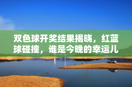 双色球开奖结果揭晓,红蓝球碰撞,谁是今晚的幸运儿?双色球开奖揭晓,红蓝球碰撞,谁是今晚幸运儿?