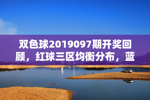 双色球2019097期开奖回顾,红球三区均衡分布,蓝球奇号开出引热议,双色球2019097期开奖回顾,红球三区均衡 蓝球奇号引热议