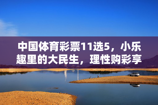中国体育彩票11选5,小乐趣里的大民生,理性购彩享生活,中国体育彩票11选5,小乐趣里的大民生,理性购彩享生活