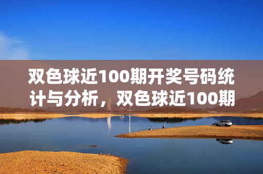 双色球近100期开奖号码统计与分析,双色球近100期开奖号码统计分析