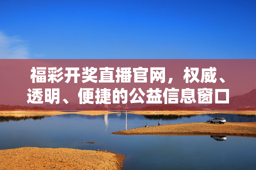 福彩开奖直播官网，权威、透明、便捷的公益信息窗口