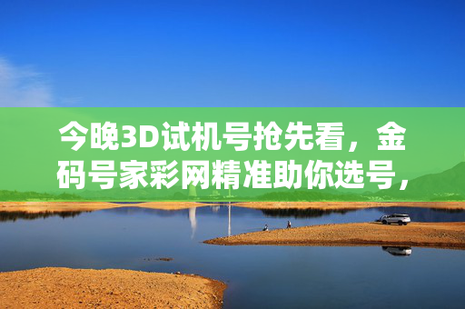 今晚3D试机号抢先看，金码号家彩网精准助你选号，今晚3D试机号抢先看，金码号家彩网精准助你选号