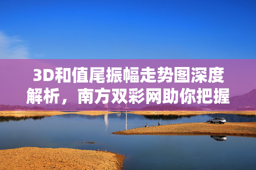 3D和值尾振幅走势图深度解析，南方双彩网助你把握规律，提升中奖概率，南方双彩网，3D和值尾振幅走势图深度解析，把握规律提升中奖概率