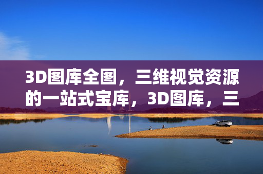 3D图库全图，三维视觉资源的一站式宝库，3D图库，三维视觉资源一站式宝库