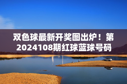 双色球最新开奖图出炉!第2024108期红球蓝球号码揭晓,奖池滚至8.72亿,双色球第2024108期开奖,红蓝球号码揭晓,奖池滚至8.72亿