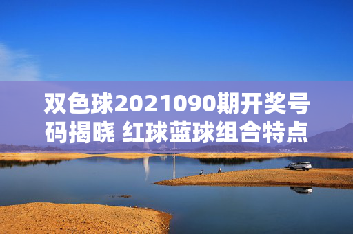 双色球2021090期开奖号码揭晓 红球蓝球组合特点解析,双色球2021090期开奖,红蓝球组合特点解析