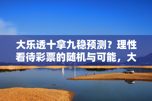 大乐透十拿九稳预测?理性看待彩票的随机与可能,大乐透十拿九稳预测?理性看待彩票的随机与可能