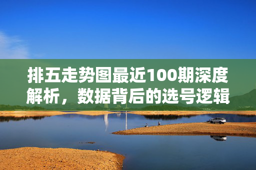 排五走势图最近100期深度解析,数据背后的选号逻辑,排五走势图近100期深度解析,数据背后的选号逻辑