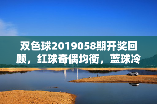 双色球2019058期开奖回顾,红球奇偶均衡,蓝球冷号突围,双色球2019058期开奖回顾,红球奇偶均衡,蓝球冷号突围