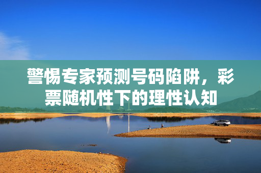 警惕专家预测号码陷阱，彩票随机性下的理性认知