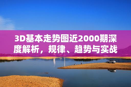 3D基本走势图近2000期深度解析，规律、趋势与实战应用，3D基本走势图近2000期深度解析，规律、趋势与实战应用