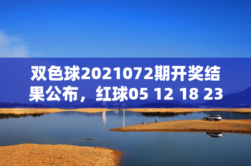双色球2021072期开奖结果公布，红球05 12 18 23 29 31 蓝球08，奖池滚存8.72亿元，双色球2021072期开奖结果公布，红球05 12 18 23 29 31 蓝球08 奖池滚存8.72亿元